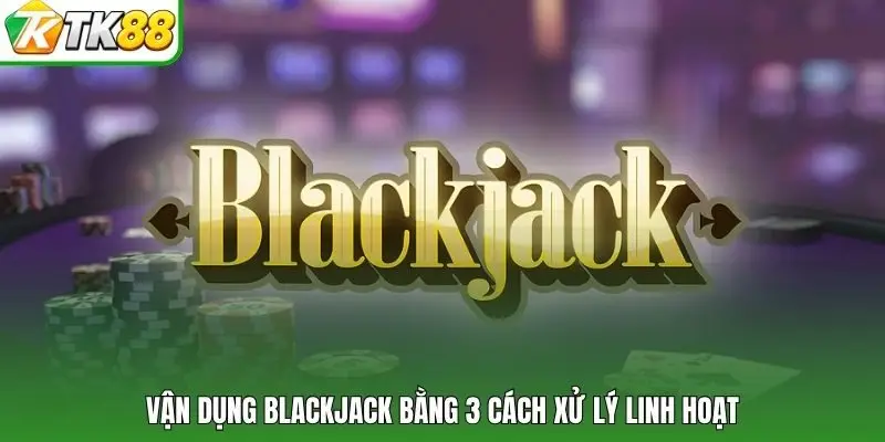 Vận dụng BlackJack bằng 3 cách xử lý linh hoạt